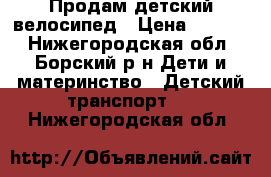 Продам детский велосипед › Цена ­ 5 000 - Нижегородская обл., Борский р-н Дети и материнство » Детский транспорт   . Нижегородская обл.